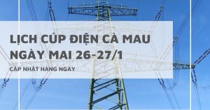 Lịch cúp điện Cà Mau ngày mai 26/1 và 27/1 Phước Long, Năm Căn, Giá Rai, Hồng Dân mất điện diện rộng