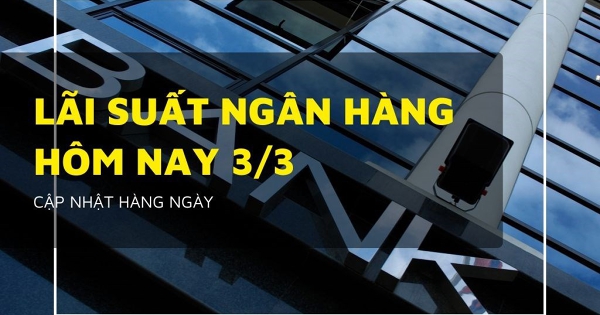 Lãi suất ngân hàng ngày 3/3 VietinBank, BIDV, Agribank, Vietcombank diễn biến ra sao?