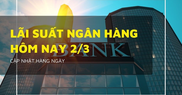 Lãi suất ngân hàng ngày 2/3 VietcomBank, Agribank, VietinBank và BIDV có tăng lãi suất đầu tháng?