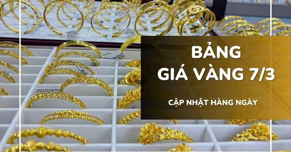 Bảng giá vàng hôm nay 7/3: Vàng SJC, nhẫn trơn và nữ trang tăng mạnh tới 1,2 triệu đồng/lượng
