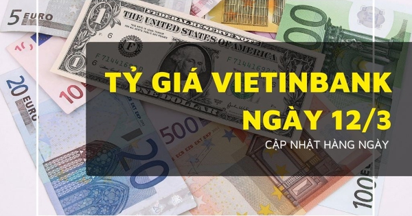 Tỷ giá VietinBank hôm nay 12/3 đồng loạt giảm mạnh, riêng USD nhích nhẹ