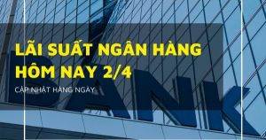 Lãi suất ngân hàng ngày 2/4 VietinBank, VietcomBank, Agribank và BIDV giữ nguyên hay điều chỉnh?