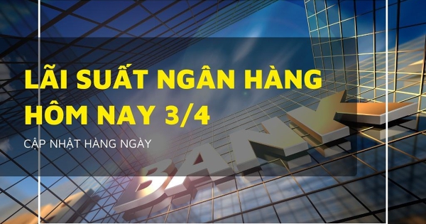 Lãi suất ngân hàng ngày 3/4 Agribank, VietinBank, Vietcombank và BIDV cao nhất bao nhiêu?