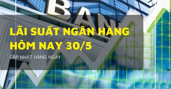 Lãi suất ngân hàng hôm nay 30/5, Agribank, Vietcombank, BIDV và VietinBank đi ngang sáng cuối tuần