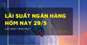 Lãi suất ngân hàng hôm nay 29/5, so sánh Agribank, Vietcombank, BIDV và VietinBank nhà băng nào cao nhất?