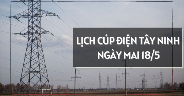 Lịch cúp điện Tây Ninh ngày mai 18/5 nhiều khu phố và doanh nghiệp ở Gò Dầu, Gia Lộc, An Tịnh, Long Hoa mất điện