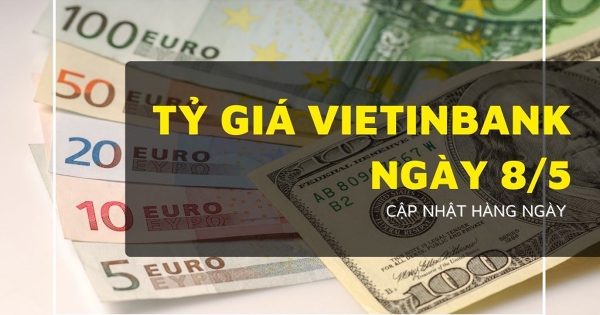 Tỷ giá VietinBank hôm nay 8/5 euro, bảng Anh, yen Nhật và đô Úc quay đầu giảm mạnh