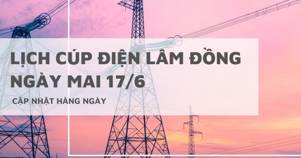Lịch cúp điện Lâm Đồng ngày mai 17/6 Đức Trọng, Phan Thiết, Đà Lạt, Đạ Huoai, Mũi Né mất điện nhiều trục đường