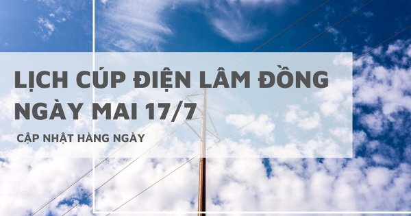 Lịch cúp điện Lâm Đồng ngày mai 17/7, mất điện tại Đà Lạt, Bảo Lộc, Cát Tiên, Di Linh, Đạ Huoai, Hàm Liêm, Krông Nô, Kiến Đức
