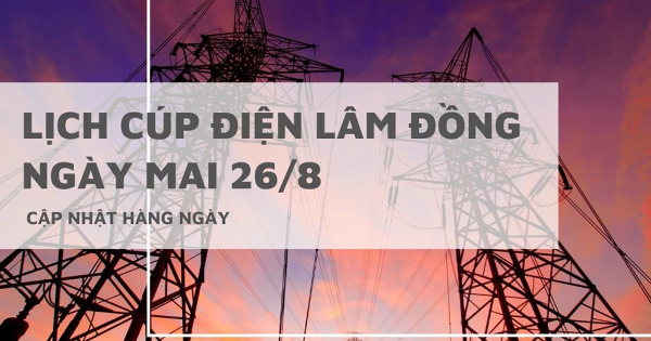 Lịch cúp điện Lâm Đồng ngày mai 26/8 Đà Lạt, Bảo Lộc, Cát Tiên, Đạ Huoai, Mũi Né, Bình Thuận, Hàm Thuận Nam, Lâm Hà, Cát Tiên mất điện cả ngày